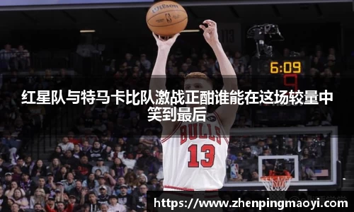 红星队与特马卡比队激战正酣谁能在这场较量中笑到最后